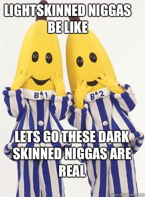 Lightskinned niggas be like  Lets go these dark skinned niggas are REAL - Lightskinned niggas be like  Lets go these dark skinned niggas are REAL  Bananas in pajamas