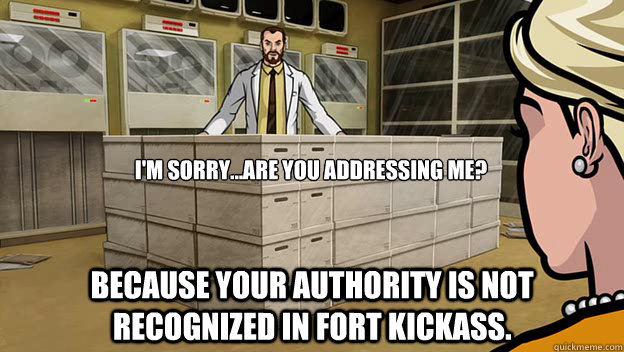 I'm sorry...Are you addressing me? Because your authority is not recognized in fort kickass. - I'm sorry...Are you addressing me? Because your authority is not recognized in fort kickass.  Misc