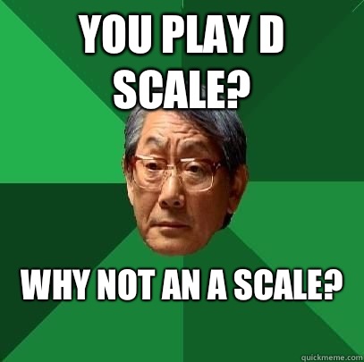 You play D scale? Why not an A scale?
 - You play D scale? Why not an A scale?
  High Expectations Asian Father