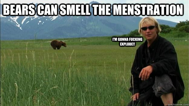 I'm gonna fucking explode!! Bears can smell the Menstration - I'm gonna fucking explode!! Bears can smell the Menstration  Timothy Treadwell