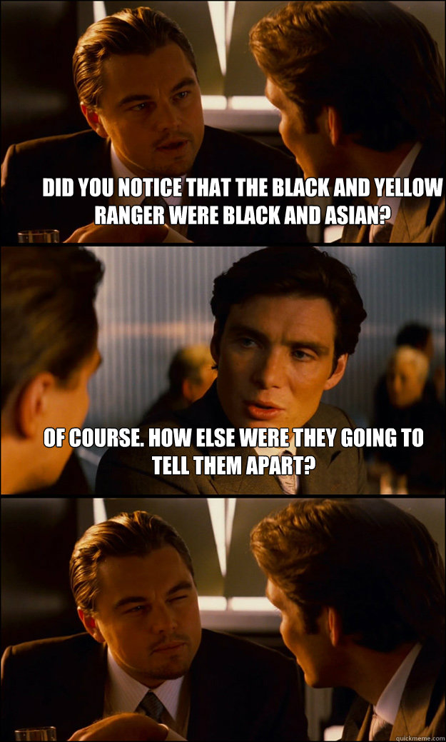 Did you Notice that the Black and Yellow Ranger were Black and Asian? Of Course. How else were they going to tell them apart?   Inception