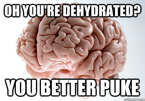 oh you're dehydrated? you better puke  Scumbag Brain