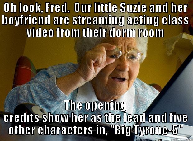 OH LOOK, FRED.  OUR LITTLE SUZIE AND HER BOYFRIEND ARE STREAMING ACTING CLASS VIDEO FROM THEIR DORM ROOM THE OPENING CREDITS SHOW HER AS THE LEAD AND FIVE OTHER CHARACTERS IN, 