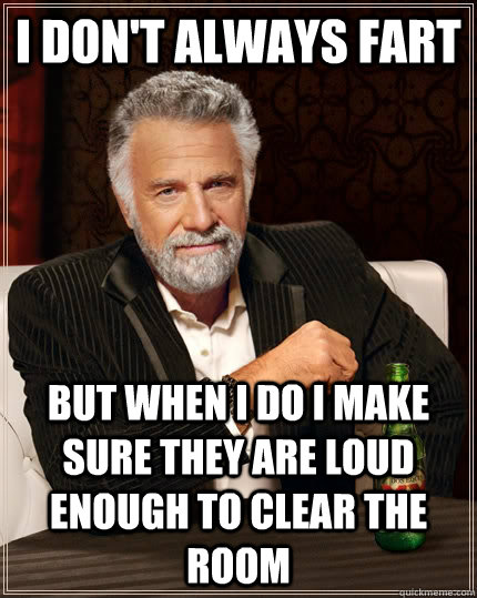 I don't always fart but when I do i make sure they are loud enough to clear the room  The Most Interesting Man In The World