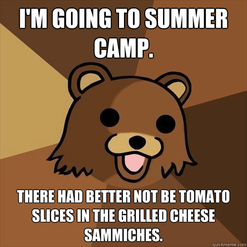 I'm going to summer camp. There had better not be tomato slices in the grilled cheese sammiches. - I'm going to summer camp. There had better not be tomato slices in the grilled cheese sammiches.  Pedobear