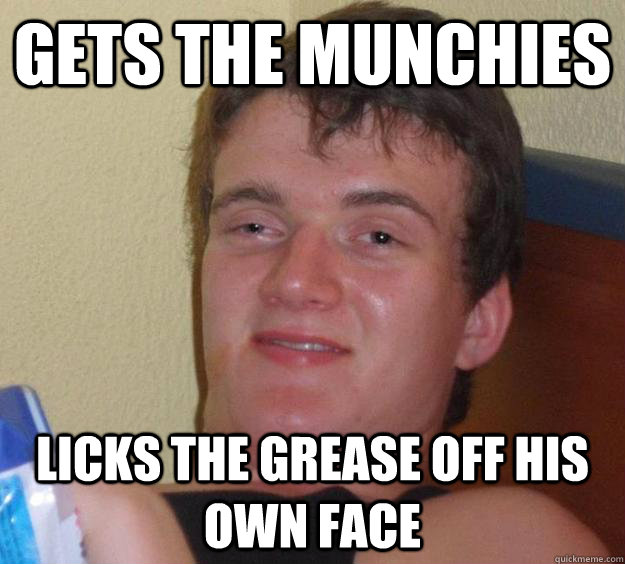 Gets the munchies Licks the grease off his own face  10 Guy