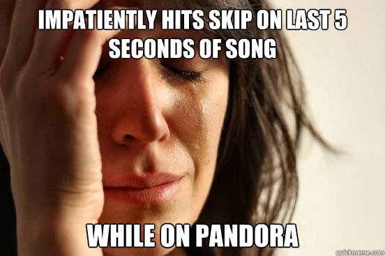 impatiently hits skip on last 5 seconds of song while on pandora  First World Problems