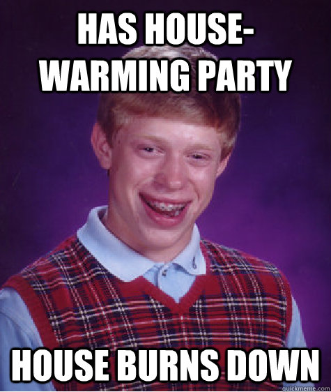 Has house-warming party House burns down  Bad Luck Brian