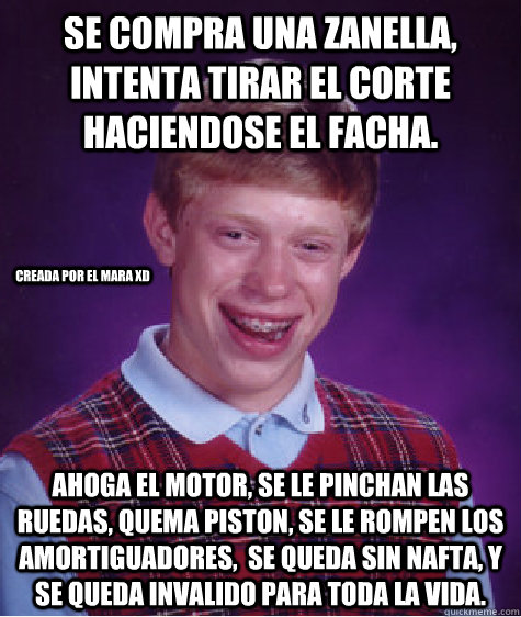 Se COmpra una zanella, intenta Tirar El Corte haciendose el facha. ahoga el motor, se le pinchan las ruedas, quema piston, se le rompen los amortiguadores,  se queda sin nafta, y se queda invalido para toda la vida. Creada por el mara xD  Bad Luck Brian