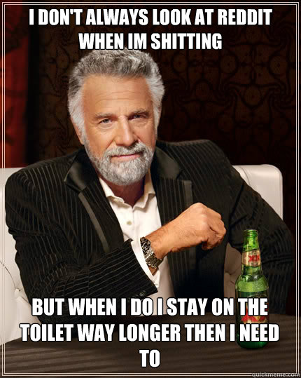 I DON'T ALWAYS look at reddit when im shitting  but when i do i stay on the toilet way longer then i need to   The Most Interesting Man In The World