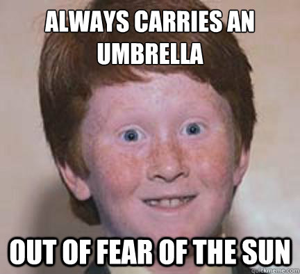 Always carries an umbrella Out of fear of the Sun  Over Confident Ginger