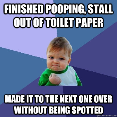 Finished pooping, stall out of toilet paper Made it to the next one over without being spotted  Success Kid