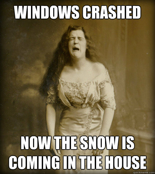 windows crashed now the snow is coming in the house  