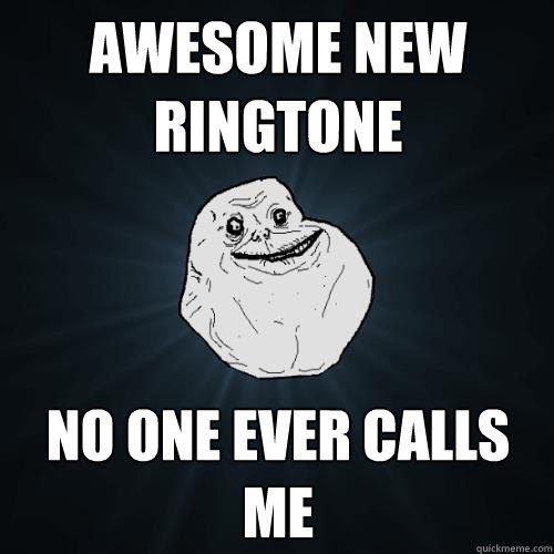 Awesome new ringtone no one ever calls me  