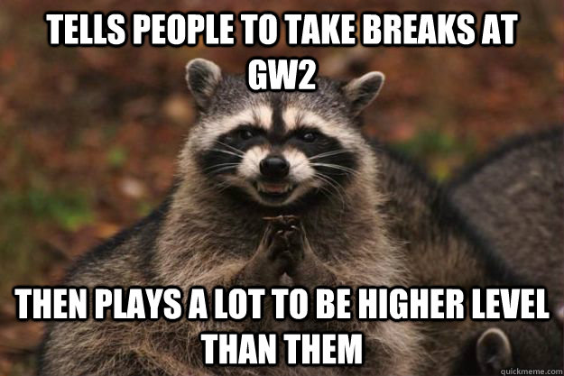 Tells people to take breaks at GW2 then plays a lot to be higher level than them - Tells people to take breaks at GW2 then plays a lot to be higher level than them  Evil Plotting Raccoon