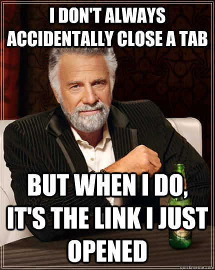 I don't always accidentally close a tab But when I do, it's the link I just opened - I don't always accidentally close a tab But when I do, it's the link I just opened  The Most Interesting Man In The World