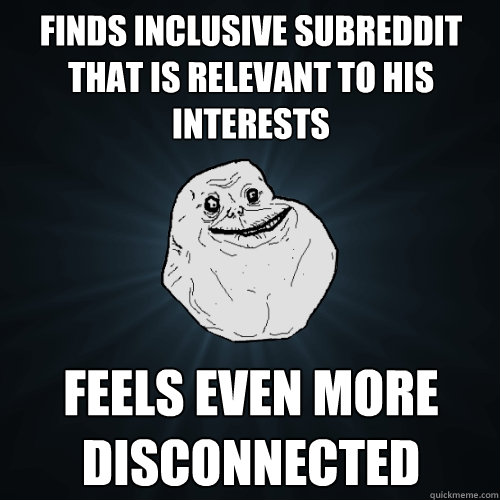 finds inclusive subreddit that is relevant to his interests feels even more disconnected - finds inclusive subreddit that is relevant to his interests feels even more disconnected  Forever Alone