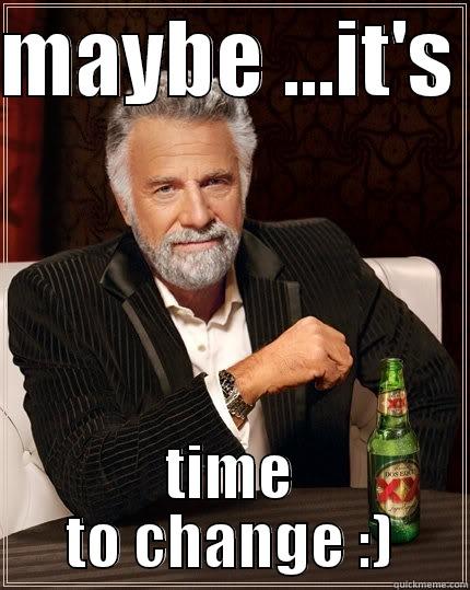 MAYBE ...IT'S  TIME TO CHANGE :) The Most Interesting Man In The World