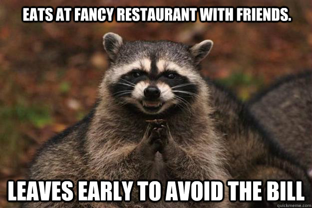 Eats at fancy restaurant with friends. LEAVES EARLY TO AVOID THE BILL - Eats at fancy restaurant with friends. LEAVES EARLY TO AVOID THE BILL  Evil Plotting Raccoon