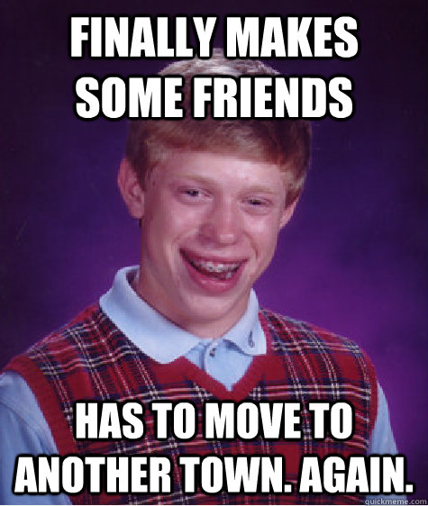 finally makes some friends has to move to another town. Again.  - finally makes some friends has to move to another town. Again.   Bad Luck Brian