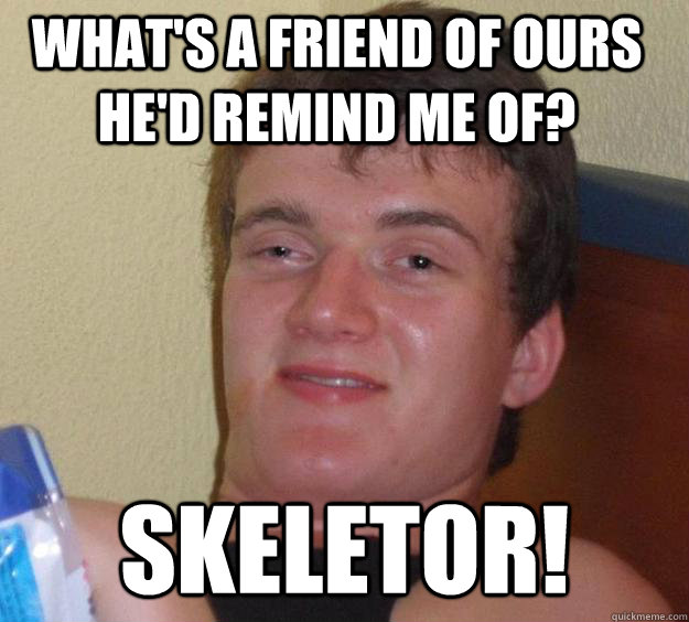 What's a friend of ours he'd remind me of? SKELETOR! - What's a friend of ours he'd remind me of? SKELETOR!  10 Guy