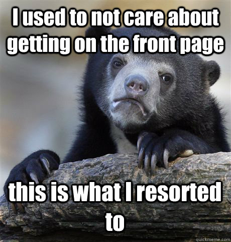 I used to not care about getting on the front page this is what I resorted to  Confession Bear