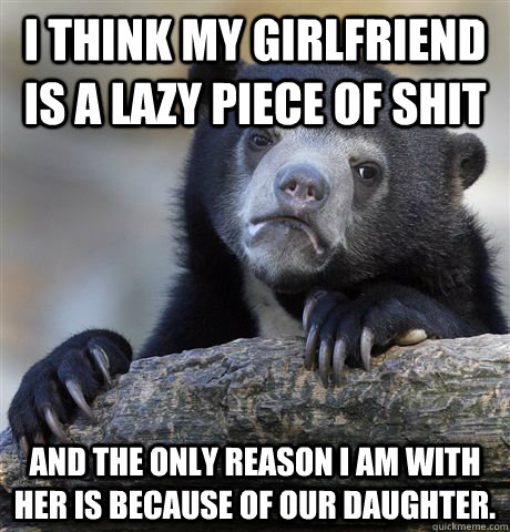 I think my girlfriend is a lazy piece of shit  and the only reason I am with her is because of our daughter.   Confession Bear