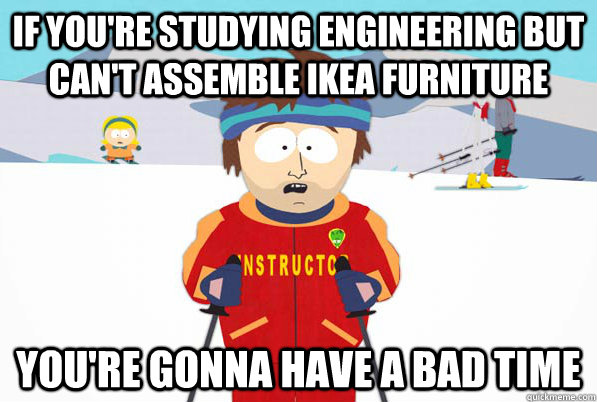 If you're studying engineering but can't assemble ikea furniture You're gonna have a bad time  South Park Youre Gonna Have a Bad Time