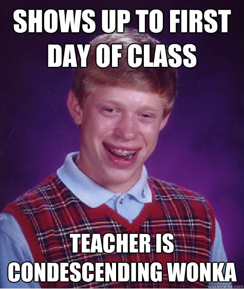 shows up to first day of class teacher is condescending wonka   Bad Luck Brian