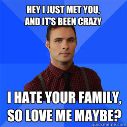 Hey I just met you,
and it's been crazy I hate your family,
so love me maybe?  