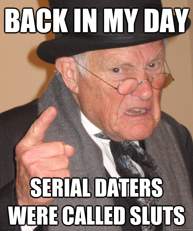 back in my day Serial daters were called sluts  back in my day