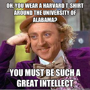 Oh, you wear a Harvard T-Shirt around the University of Alabama? You must be such a great intellect  Condescending Wonka