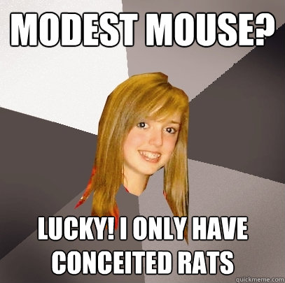 modest mouse? lucky! i only have conceited rats - modest mouse? lucky! i only have conceited rats  Musically Oblivious 8th Grader