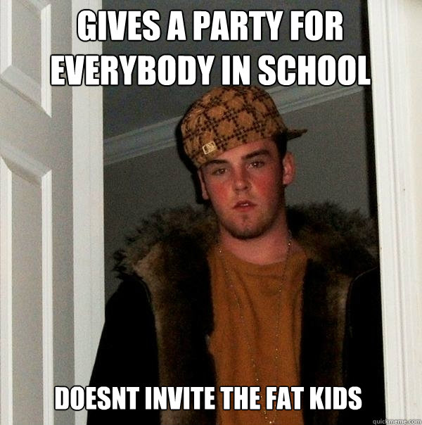 gives a party for everybody in school Doesnt invite the fat kids  Scumbag Steve