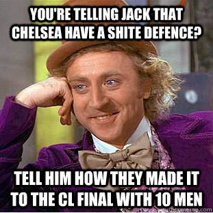 You're telling jack that chelsea have a shite defence? Tell him how they made it to the CL final with 10 men  Condescending Wonka