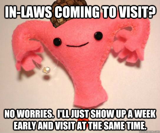 In-laws coming to visit? No worries.  I'll just show up a week early and visit at the same time.  Scumbag Uterus