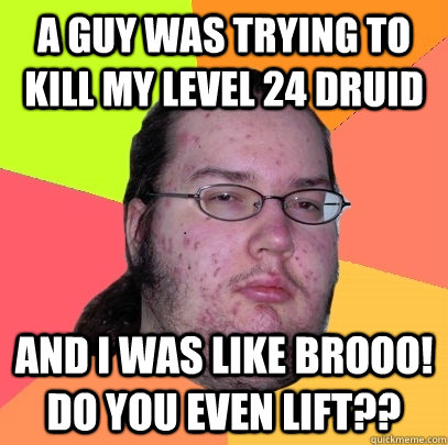 A guy was trying to kill my level 24 druid and I was like brooo! Do you even lift?? - A guy was trying to kill my level 24 druid and I was like brooo! Do you even lift??  Butthurt Dweller