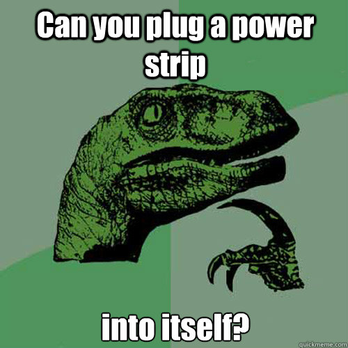 Can you plug a power strip into itself?  Philosoraptor