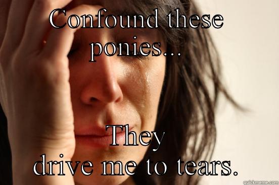 CONFOUND THESE PONIES... THEY DRIVE ME TO TEARS. First World Problems