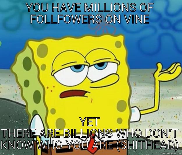 YOU HAVE MILLIONS OF FOLLFOWERS ON VINE YET THERE ARE BILLIONS WHO DON'T KNOW WHO YOU ARE (SHITHEAD) Tough Spongebob