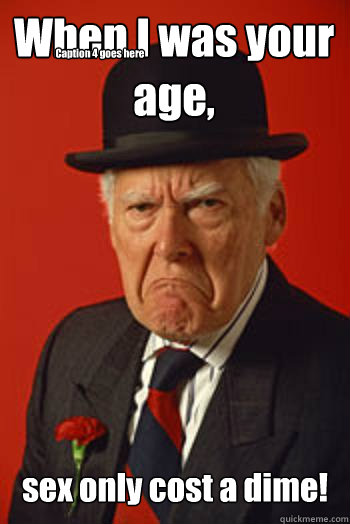 When I was your age, sex only cost a dime!  Caption 4 goes here  Pissed old guy