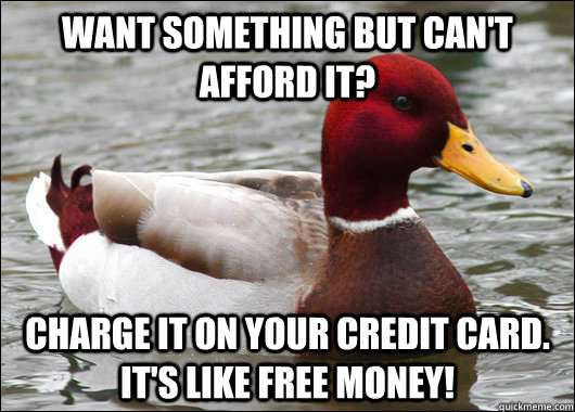 want something but can't afford it? charge it on your credit card. it's like free money!  Malicious Advice Mallard