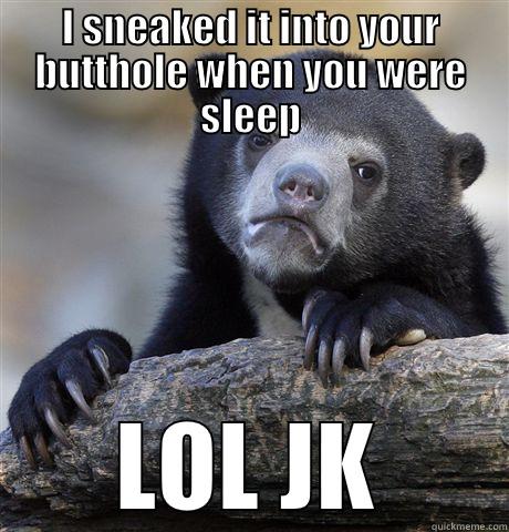 I SNEAKED IT INTO YOUR BUTTHOLE WHEN YOU WERE SLEEP LOL JK Confession Bear