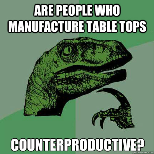 Are people who manufacture table tops 
Counterproductive?
  Philosoraptor