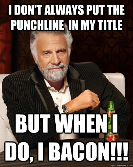 I don't always put the punchline  in my title but when I do, I BACON!!!  The Most Interesting Man In The World