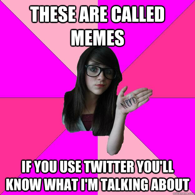 These are called memes if you use twitter you'll know what i'm talking about  Idiot Nerd Girl