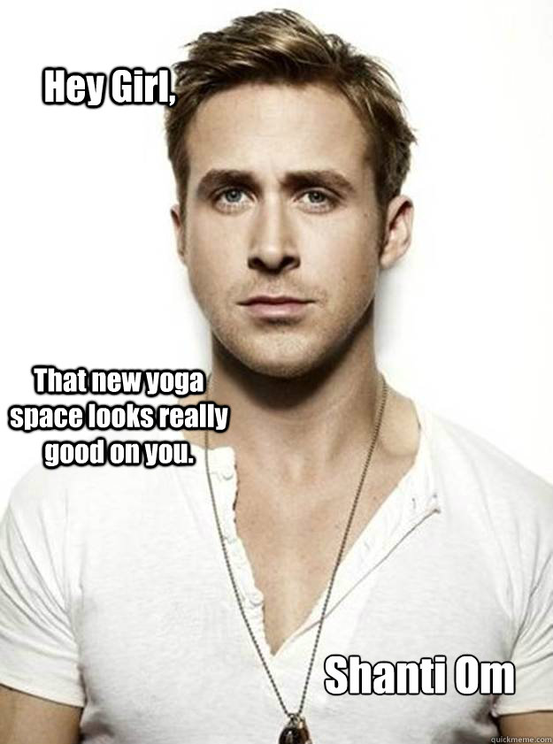 Hey Girl, That new yoga space looks really good on you.   Shanti Om   Ryan Gosling Hey Girl