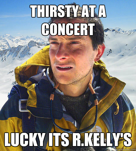 thirsty at a concert lucky its r.kelly's - thirsty at a concert lucky its r.kelly's  Bear Grylls Fired Drinks Piss