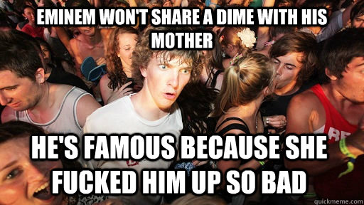 eminem won't share a dime with his mother He's famous because she fucked him up so bad - eminem won't share a dime with his mother He's famous because she fucked him up so bad  Sudden Clarity Clarence