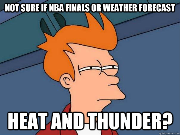 Not sure if nba finals or weather forecast heat and thunder?  Futurama Fry